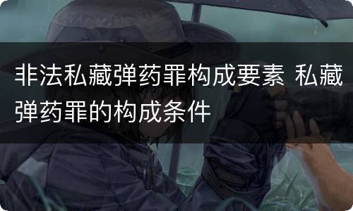 非法私藏弹药罪构成要素 私藏弹药罪的构成条件