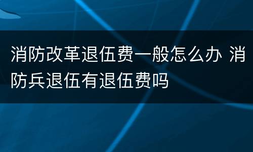 消防改革退伍费一般怎么办 消防兵退伍有退伍费吗