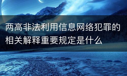 两高非法利用信息网络犯罪的相关解释重要规定是什么