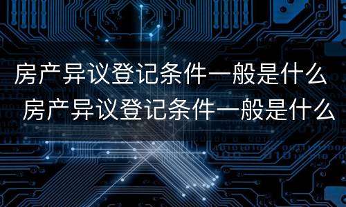 房产异议登记条件一般是什么 房产异议登记条件一般是什么情况