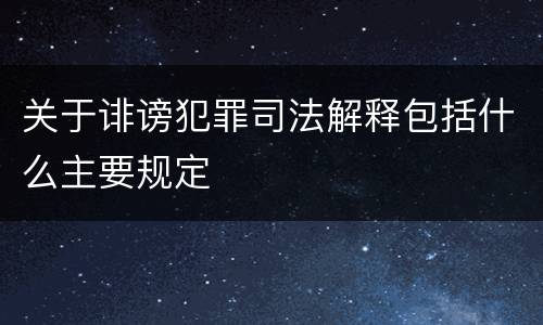 关于诽谤犯罪司法解释包括什么主要规定