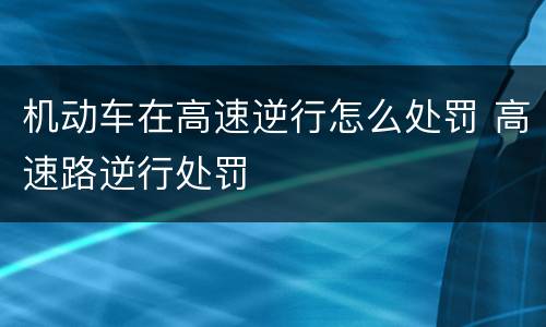 机动车在高速逆行怎么处罚 高速路逆行处罚