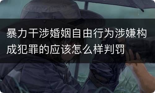 暴力干涉婚姻自由行为涉嫌构成犯罪的应该怎么样判罚