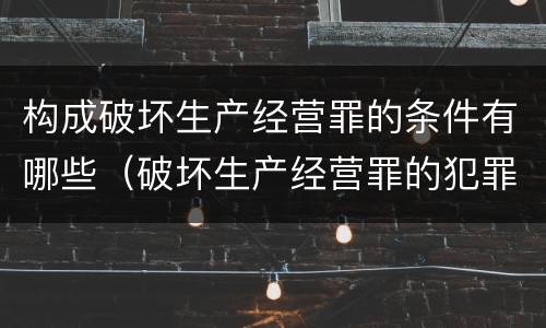 构成破坏生产经营罪的条件有哪些（破坏生产经营罪的犯罪构成）