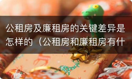 公租房及廉租房的关键差异是怎样的（公租房和廉租房有什么区别?两者选哪个更好?）