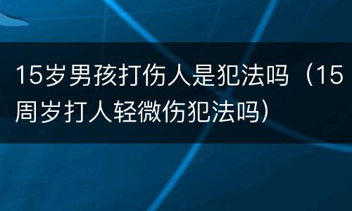 15岁男孩打伤人是犯法吗（15周岁打人轻微伤犯法吗）