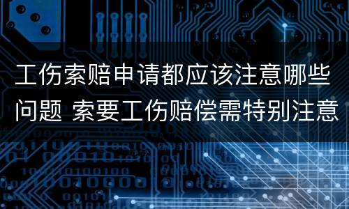 工伤索赔申请都应该注意哪些问题 索要工伤赔偿需特别注意哪些问题