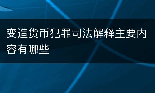 变造货币犯罪司法解释主要内容有哪些