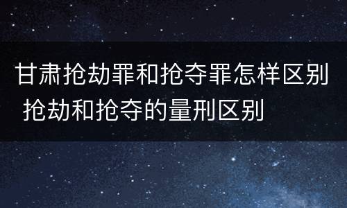 甘肃抢劫罪和抢夺罪怎样区别 抢劫和抢夺的量刑区别