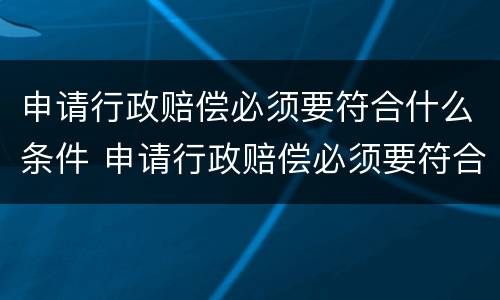 申请行政赔偿必须要符合什么条件 申请行政赔偿必须要符合什么条件呢