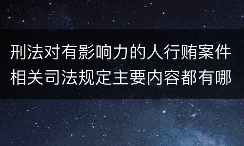 刑法对有影响力的人行贿案件相关司法规定主要内容都有哪些