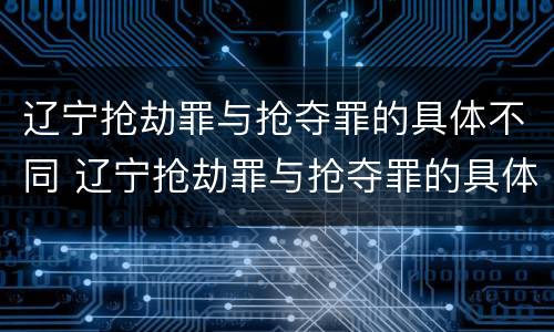 辽宁抢劫罪与抢夺罪的具体不同 辽宁抢劫罪与抢夺罪的具体不同之处