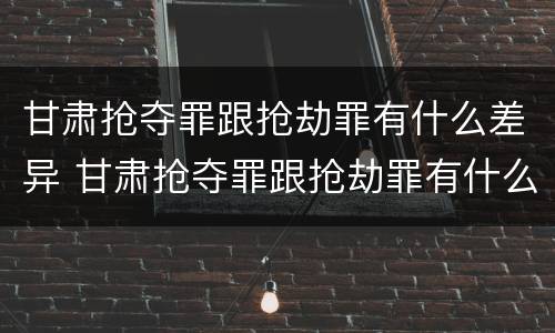 甘肃抢夺罪跟抢劫罪有什么差异 甘肃抢夺罪跟抢劫罪有什么差异吗