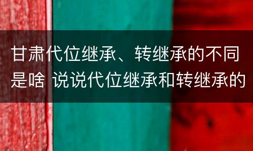 甘肃代位继承、转继承的不同是啥 说说代位继承和转继承的区别