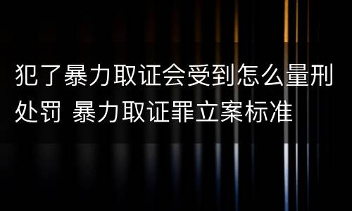 犯了暴力取证会受到怎么量刑处罚 暴力取证罪立案标准