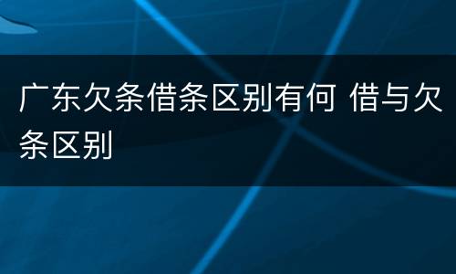 广东欠条借条区别有何 借与欠条区别