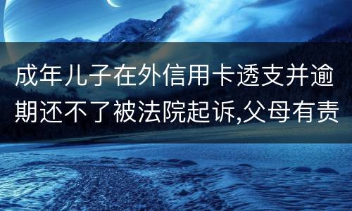 成年儿子在外信用卡透支并逾期还不了被法院起诉,父母有责任承担责务吗