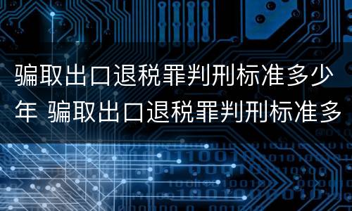 骗取出口退税罪判刑标准多少年 骗取出口退税罪判刑标准多少年了