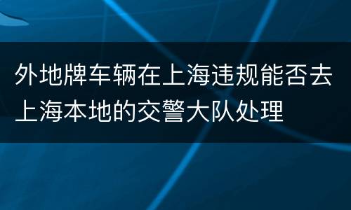 外地牌车辆在上海违规能否去上海本地的交警大队处理