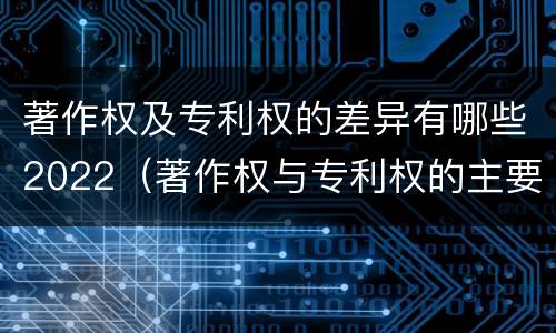 著作权及专利权的差异有哪些2022（著作权与专利权的主要区别是什么?）