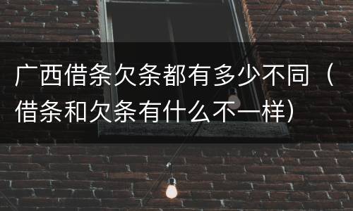 广西借条欠条都有多少不同（借条和欠条有什么不一样）