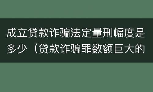 成立贷款诈骗法定量刑幅度是多少（贷款诈骗罪数额巨大的量刑标准）