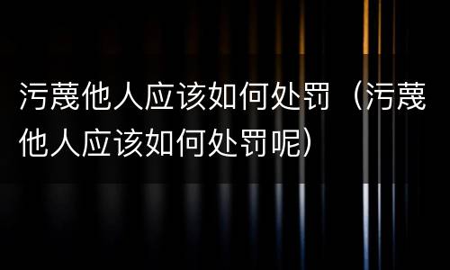 污蔑他人应该如何处罚（污蔑他人应该如何处罚呢）