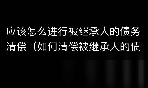 应该怎么进行被继承人的债务清偿（如何清偿被继承人的债务）