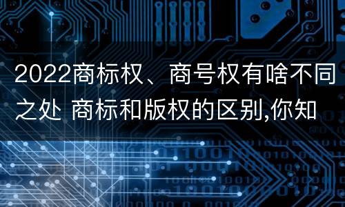 2022商标权、商号权有啥不同之处 商标和版权的区别,你知道多少?