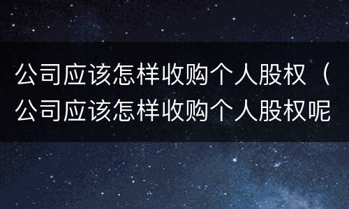 公司应该怎样收购个人股权（公司应该怎样收购个人股权呢）