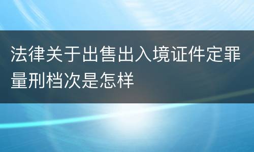 法律关于出售出入境证件定罪量刑档次是怎样