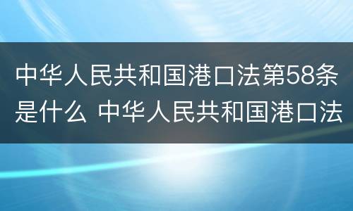 中华人民共和国港口法第58条是什么 中华人民共和国港口法释义