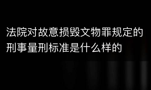 法院对故意损毁文物罪规定的刑事量刑标准是什么样的