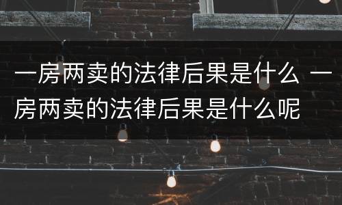 一房两卖的法律后果是什么 一房两卖的法律后果是什么呢