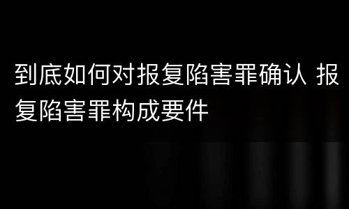 到底如何对报复陷害罪确认 报复陷害罪构成要件