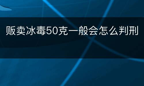 贩卖冰毒50克一般会怎么判刑