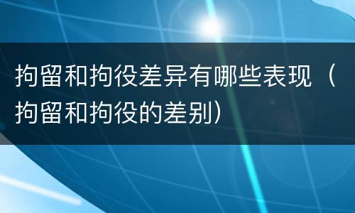 拘留和拘役差异有哪些表现（拘留和拘役的差别）