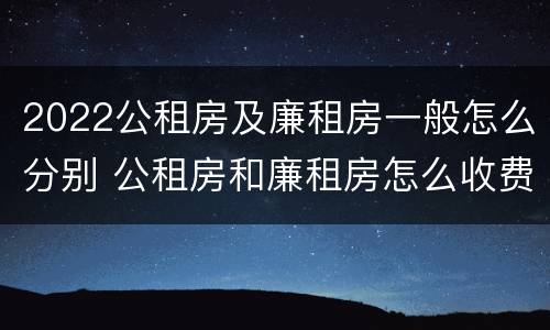 2022公租房及廉租房一般怎么分别 公租房和廉租房怎么收费