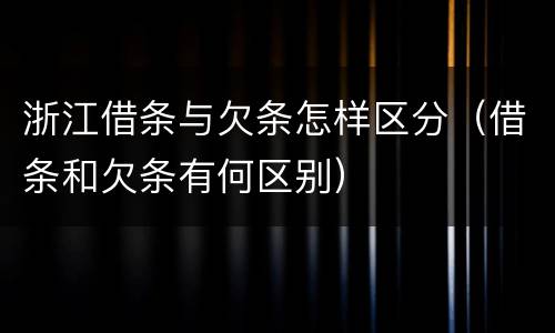 浙江借条与欠条怎样区分（借条和欠条有何区别）