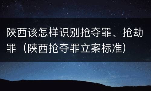 陕西该怎样识别抢夺罪、抢劫罪（陕西抢夺罪立案标准）