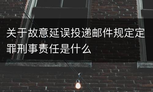 关于故意延误投递邮件规定定罪刑事责任是什么