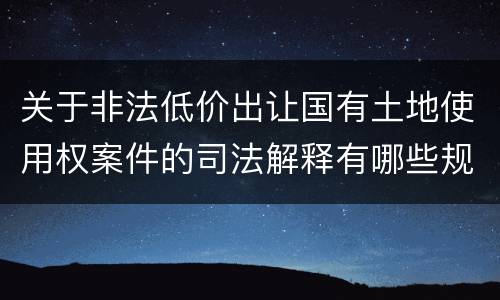 关于非法低价出让国有土地使用权案件的司法解释有哪些规定