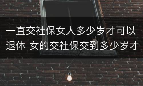 一直交社保女人多少岁才可以退休 女的交社保交到多少岁才能领钱