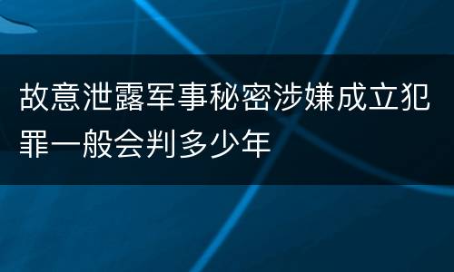 故意泄露军事秘密涉嫌成立犯罪一般会判多少年