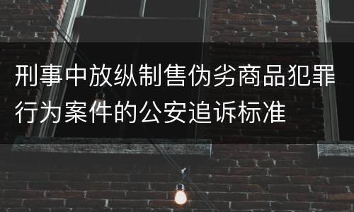 刑事中放纵制售伪劣商品犯罪行为案件的公安追诉标准