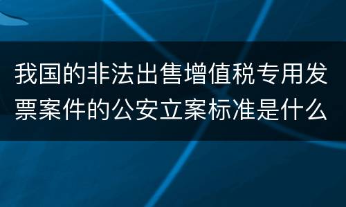 我国的非法出售增值税专用发票案件的公安立案标准是什么