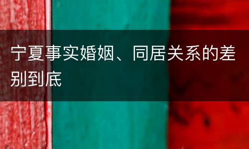 宁夏事实婚姻、同居关系的差别到底