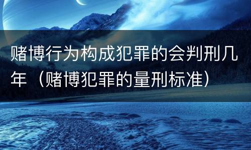 赌博行为构成犯罪的会判刑几年（赌博犯罪的量刑标准）