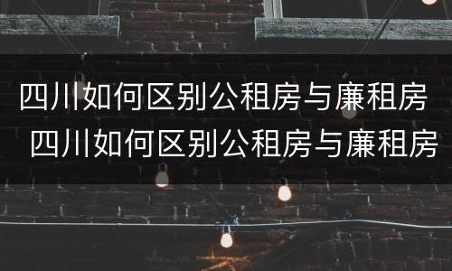 四川如何区别公租房与廉租房 四川如何区别公租房与廉租房的区别