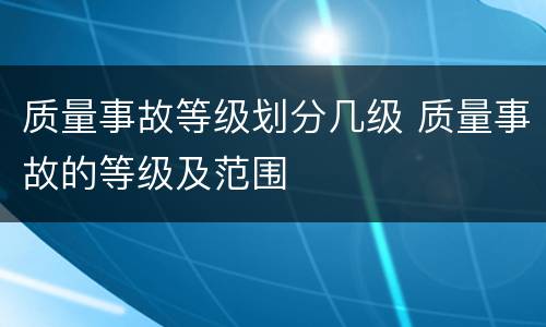 质量事故等级划分几级 质量事故的等级及范围